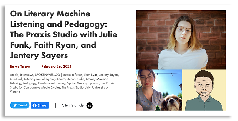 Screen cap of SpokenWeb website, where Emma Telaro interviewed the Praxis Studio for Comparative Media Studies. The title of the interview is, "On Literary Machine Listening and Pedagogy: The Praxis Studio with Julie Funk, Faith Ryan, and Jentery Sayers," and next to the title are pictures of Julie, Faith, and Jentery